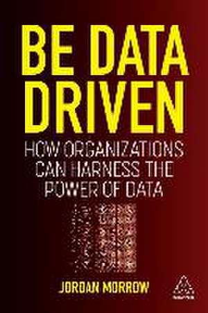 Be Data Driven – How Organizations Can Harness the Power of Data de Jordan Morrow