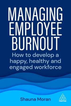 Managing Employee Burnout – How to Develop A Happy, Healthy and Engaged Workforce de Shauna Moran