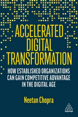 Accelerated Digital Transformation – How Established Organizations Can Gain Competitive Advantage in the Digital Age de Neetan Chopra