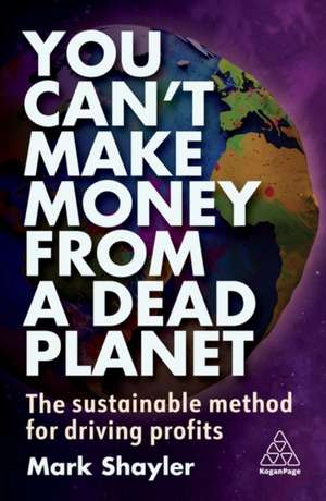 You Can′t Make Money From a Dead Planet – The Sustainable Method for Driving Profits: The Sustainable Method for Driving Profits de Mark Shayler