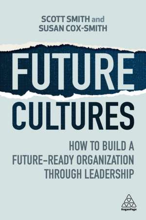 Future Cultures – How to Build a Future–Ready Organization Through Leadership de Scott Smith