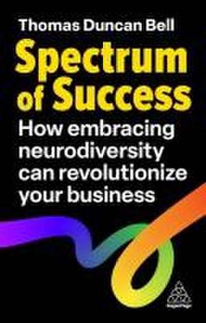 Spectrum of Success – How Embracing Neurodiversity Can Revolutionize Your Business de Thomas Duncan Bell