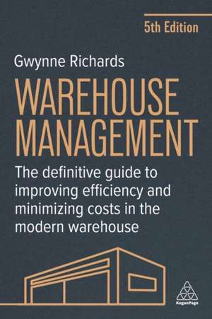 Warehouse Management – The Definitive Guide to Improving Efficiency and Minimizing Costs in the Modern Warehouse de Gwynne Richards