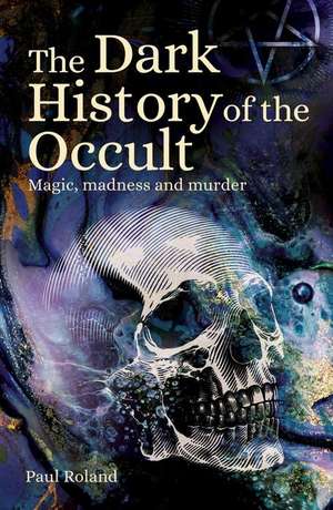 The Dark History of the Occult: Magic, Madness and Murder de Paul Roland