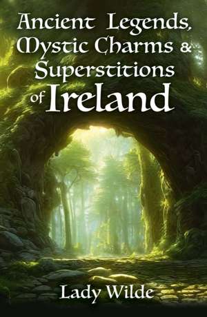 Ancient Legends, Mystic Charms and Superstitions of Ireland de Jane Wilde