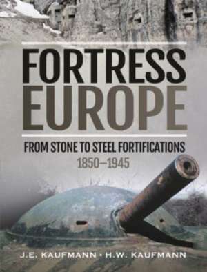 Fortress Europe: From Stone to Steel Fortifications, 1850-1945 de J. E. Kaufmann