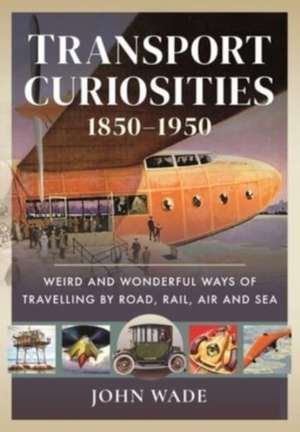 Transport Curiosities, 1850-1950: Weird and Wonderful Ways of Travelling by Road, Rail, Air and Sea de John Wade