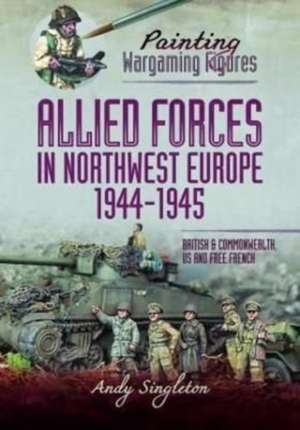 Painting Wargaming Figures - Allied Forces in Northwest Europe, 1944-45 de Andy Singleton