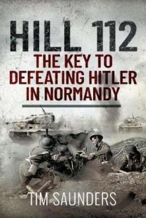 Hill 112: The Key to Defeating Hitler in Normandy de Tim Saunders