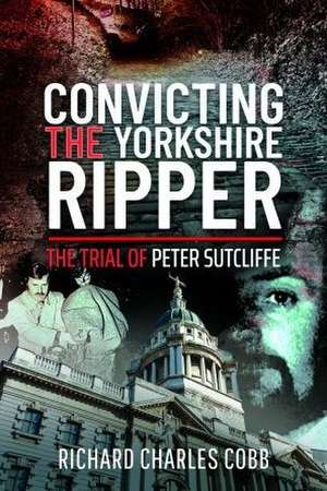 Convicting the Yorkshire Ripper: The Trial of Peter Sutcliffe de Richard Charles Cobb