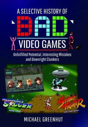 A Selective History of 'Bad' Video Games de Michael Greenhut