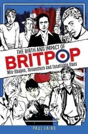 The Birth and Impact of Britpop: Mis-Shapes, Scenesters and Insatiable Ones de Paul Laird