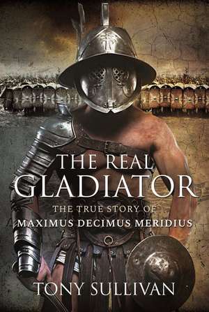 The Real Gladiator: The True Story of Maximus Decimus Meridius de Tony Sullivan