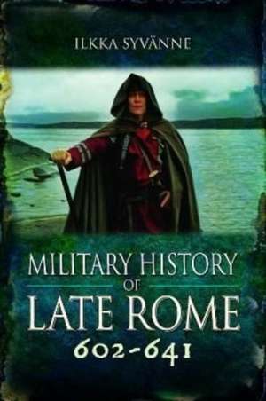 Military History of Late Rome 602-641 de Ilkka Syvänne