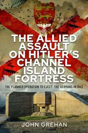 The Allied Assault on Hitler's Channel Island Fortress de John Grehan