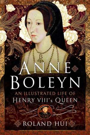 Anne Boleyn, An Illustrated Life of Henry VIII's Queen de Roland Hui