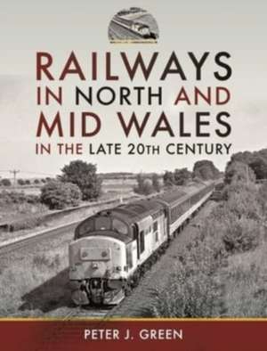 Railways in North and Mid Wales in the Late 20th Century de Peter J Green