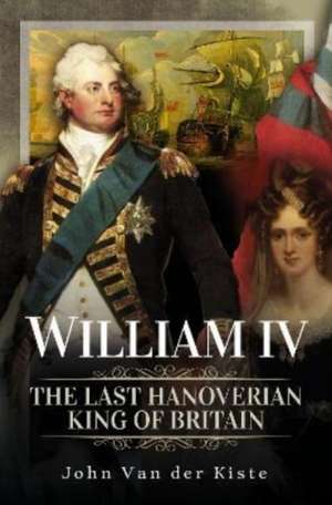 William IV: The Last Hanoverian King of Britain de John Van der Kiste