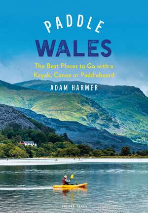 Paddle Wales: The Best Places to Go with a Kayak, Canoe or Paddleboard de Adam Harmer