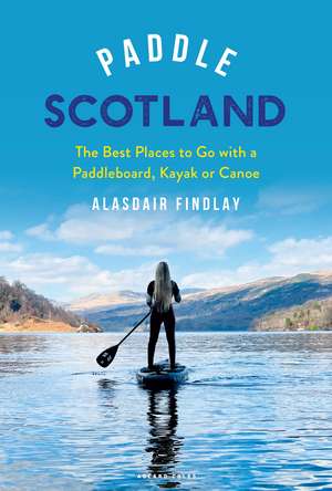 Paddle Scotland: The Best Places to Go with a Paddleboard, Kayak or Canoe de Alasdair Findlay