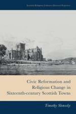 Civic Reformation and Religious Change in Sixteenth-Century Scottish Towns de Timothy Slonosky