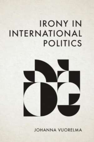 Irony in International Politics de Johanna Vuorelma