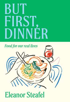 But First, Dinner: Food for Our Real Lives de Eleanor Steafel