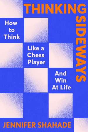 Thinking Sideways: How to Think Like a Chess Player and Win at Life de Jennifer Shahade
