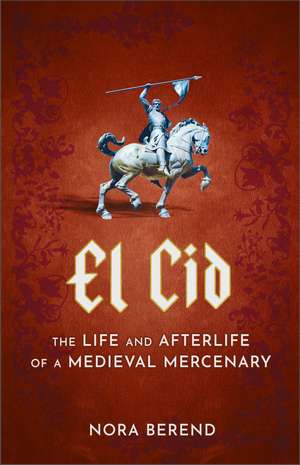 El Cid: The Life and Afterlife of a Medieval Mercenary de Nora Berend