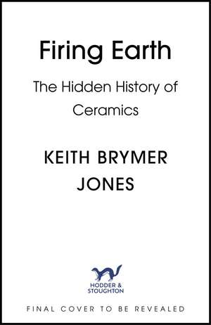 Firing Earth: The Hidden History of Ceramics de Keith Brymer Jones