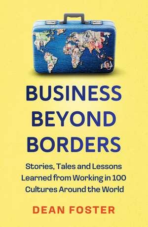 Business Beyond Borders: Stories, Tales and Lessons Learned from Working in 100 Cultures Around the World de Dean Foster