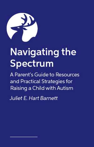 Navigating the Spectrum: A Parent's Guide to Resources and Practical Strategies for Raising a Child with Autism de Juliet Hart Barnett