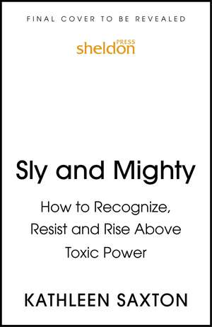 Sly and Mighty: How to Recognize, Resist and Rise Above Toxic Power de Kathleen Saxton