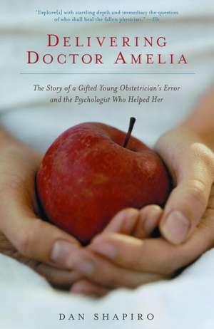 Delivering Doctor Amelia: The Story of a Gifted Young Obstetrician's Error and the Psychologist Who Helped Her de Dan Shapiro