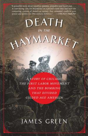 Death in the Haymarket: A Story of Chicago, the First Labor Movement and the Bombing That Divided Gilded Age America de James Green