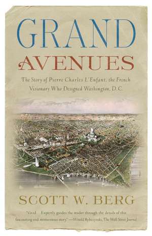 Grand Avenues: The Story of Pierre Charles L'Enfant, the French Visionary Who Designed Washington, D.C. de Scott W. Berg