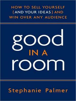 Good in a Room: How to Sell Yourself (and Your Ideas) and Win Over Any Audience de Stephanie Palmer