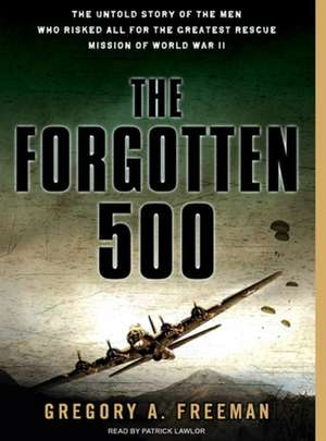 The Forgotten 500: The Untold Story of the Men Who Risked All for the Greatest Rescue Mission of World War II de Gregory A. Freeman