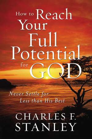 How to Reach Your Full Potential for God: Never Settle for Less than His Best de Charles F. Stanley