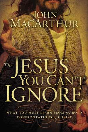 The Jesus You Can't Ignore: What You Must Learn from the Bold Confrontations of Christ de John F. MacArthur