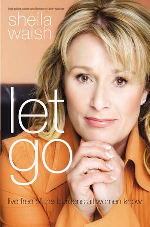 Let Go: Live Free of the Burdens All Women Know de Sheila Walsh