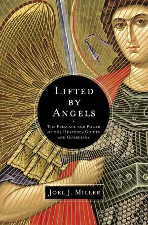 Lifted by Angels: The Presence and Power of Our Heavenly Guides and Guardians de Joel J. Miller