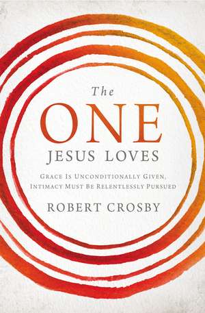 The One Jesus Loves: Grace Is Unconditionally Given, Intimacy Must Be Relentlessly Pursued de Robert Crosby