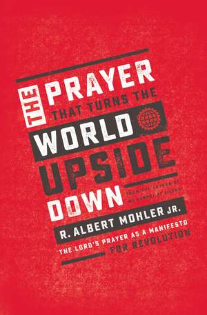 The Prayer That Turns the World Upside Down: The Lord's Prayer as a Manifesto for Revolution de R. Albert Mohler, Jr.