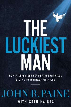 The Luckiest Man: How a Seventeen-Year Battle with ALS Led Me to Intimacy with God de John R. Paine