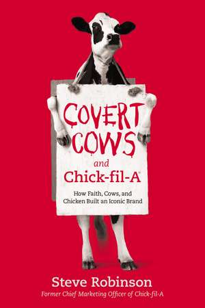 Covert Cows and Chick-fil-A: How Faith, Cows, and Chicken Built an Iconic Brand de Steve Robinson