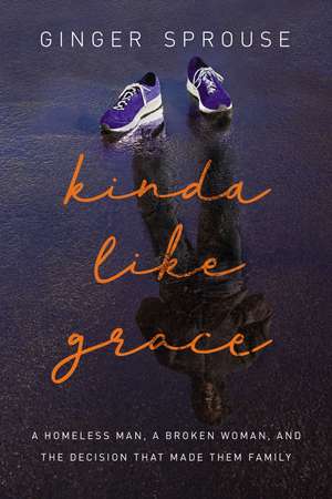 Kinda Like Grace: A Homeless Man, a Broken Woman, and the Decision That Made Them Family de Ginger Sprouse