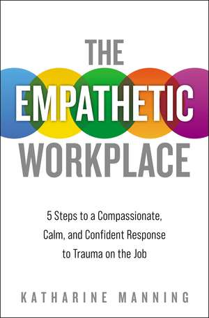 The Empathetic Workplace: 5 Steps to a Compassionate, Calm, and Confident Response to Trauma On the Job de Katharine Manning