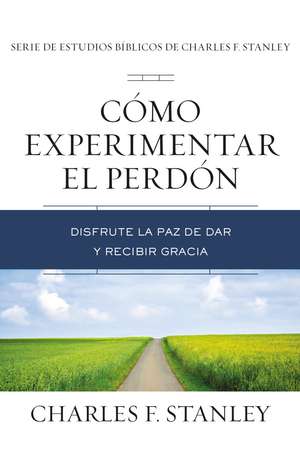 Cómo experimentar el perdón: Disfrute la paz de dar y recibir gracia de Charles F. Stanley