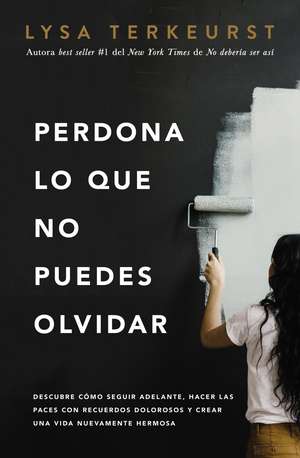 Perdona lo que no puedes olvidar: Descubre cómo seguir adelante, hacer las paces con recuerdos dolorosos y crear una vida nuevamente hermosa de Lysa TerKeurst